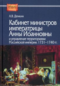 Кабинет министров императрицы Анны Иоанновны и управление территориями Российской империи. 1731-1740 гг / Демкин А.В.