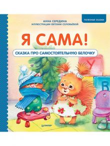 Я сама! Сказка про самостоятельную белочку. Полезные сказки / Середина Анна, Соловьева Е. А.