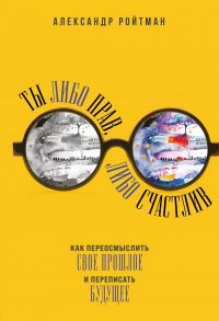 Ты либо прав, либо счастлив. Как переосмыслить свое прошлое и переписать будущее - Ройтман Александр Гарольдович