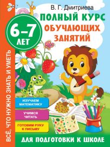 Полный курс обучающих занятий для подготовки к школе. 6-7 лет - Дмитриева Валентина Геннадьевна