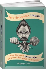 Что бы сказал Ницше: Как великие философы решили бы ваши проблемы - Уикс Маркус