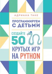 Программируем с детьми. Создайте 50 крутых игр на Python - Таке Адриана