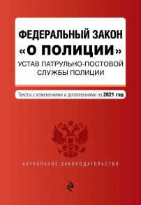 Федеральный закон "О полиции". Устав патрульно-постовой службы полиции. Тексты с посл. изм. и доп. на 2021 год