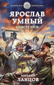 Ярослав Умный. Консул Руси - Ланцов Михаил