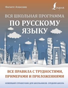 Вся школьная программа по русскому языку: все правила с трудностями, примерами и приложениями - Филипп Алексеев