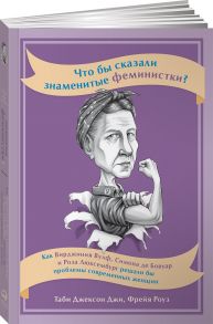 Что бы сказали знаменитые феминистки? Как Вирджиния Вулф, Симона де Бовуар и Роза Люксембург решали бы проблемы современных женщин - Джексон Джи Т.,Роуз Ф.