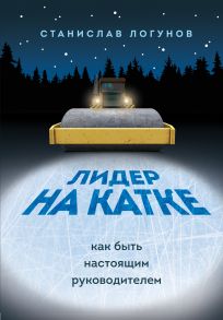 Лидер на катке. Как быть настоящим руководителем (с автографом) - Логунов Станислав