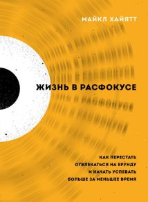 Жизнь в расфокусе. Как перестать отвлекаться на ерунду и начать успевать больше за меньшее время - Хайятт Майкл