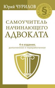 Самоучитель начинающего адвоката. 4-е издание, дополненное и переработанное - Чурилов Юрий Юрьевич