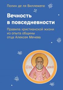 Вечность в повседневности. Правила христианской жизни из опыта общины отца Алексея Мечева / де ля Виллежегю Полин