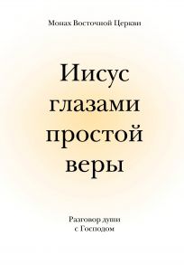 Иисус глазами простой веры. Разговор души с Господом - Монах Восточной Церкви