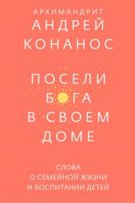 Посели Бога в своем доме. Слова о семейной жизни и воспитании детей / Конанос Андрей