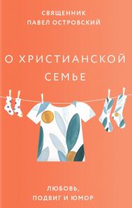 О христианской семье. Любовь, подвиг и юмор / Островский Павел