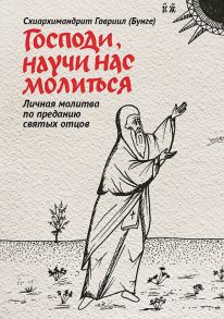 Господи, научи нас молиться. Личная молитва по преданию святых отцов / Схиархимандрит Гавриил (Бунге)