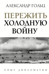 Пережить холодную войну. Опыт дипломатии - Гольц Александр Матвеевич