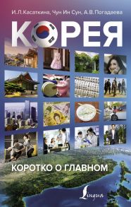 Корея: коротко о главном - Касаткина Ирина Львовна, Погадаева Анастасия Викторовна, Чун Ин Сун