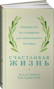 Счастливая жизнь: Руководство по стоицизму для современного человека - Пильюччи М.