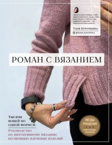 Роман с вязанием. Тысячи вещей по одной формуле. Руководство по интуитивному вязанию бесшовных плечевых изделий - Курочкина Татьяна