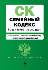 Семейный кодекс Российской Федерации. Текст с изм. и доп. на 1 июня 2021 года (+ сравнительная таблица изменений)