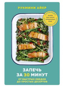 Запечь за 30 минут. От быстрых обедов до простых десертов - Айер Рукмини