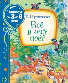 Сухомлинский В. Всё в лесу поёт (Читаем от 3 до 6 лет) - Сухомлинский Василий Александрович