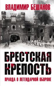 Брестская крепость. Правда о легендарной обороне - Бешанов Владимир Васильевич