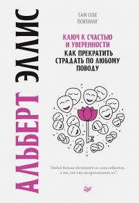 Ключ к счастью и уверенности. Как прекратить страдать по любому поводу - Эллис Альберт