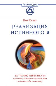 Реализация Истинного Я. За гранью известного: послания, которые помогут вам познать себя по-новому - Селиг Пол