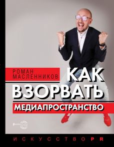 Как взорвать медиапространство. Искусство PR - Масленников Роман Михайлович