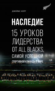 Наследие. 15 уроков лидерства от All Blacks, самой успешной спортивной команды в мире - Керр Дж.