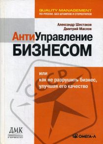 Антиуправление бизнесом, или Как не разрушить бизнес, улучшая его качество / Шестаков А.Л., Маслов Д.В.