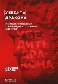 Убедить дракона. Руководство по переговорам с огнедышащими и трёхголовыми оппонентами - Кроль Леонид Маркович