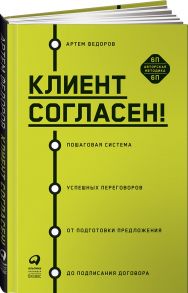 Клиент согласен! Пошаговая система успешных переговоров от подготовки предложения до подписания договора - Федоров Артем