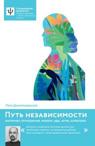 Путь независимости. Интернет, отношения, работа, еда, игры, алкоголь / Дмитриевский Петр Витальевич