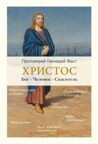 Христос. Бог. Человек. Спаситель / Фаст Геннадий протоиерей