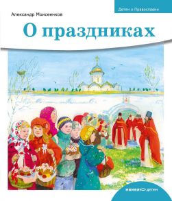 Детям о Православии. О праздниках / Моисеенков Александр Александрович