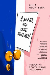 Я верю, что тебе больно! Подростки в пограничных состояниях / Леонтьева Анна