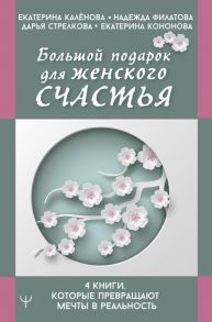 Большой подарок для женского счастья. 4 книги, которые превращают мечты в реальность - Кононова Екатерина Александровна, Филатова Надежда Юрьевна, Стрелкова Дарья Сергеевна, Калёнова Екатерина Игоревна