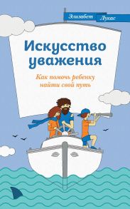 Искусство уважения. Как помочь ребенку найти свой путь / Лукас Элизабет