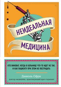 Неидеальная медицина. Кто виноват, когда в больнице что-то идет не так, и как пациенту при этом не пострадать - Офри Даниэль