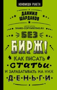 Без бирж! Как писать статьи и зарабатывать на них деньги - Шардаков Даниил Юрьевич