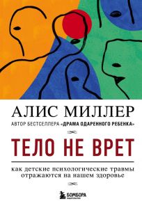 Тело не врет. Как детские психологические травмы отражаются на нашем здоровье - Миллер Алис