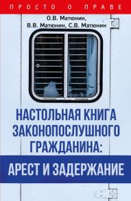 Настольная книга законопослушного гражданина: арест и задержание - Матюнин Олег Валерьевич, Матюнин Виталий Валерьевич, Матюнин Сергей Валерьевич