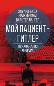 Мой пациент – Гитлер. Психоанализ фюрера - Фромм Эрих, Блох Эдуард, Лангер Вальтер