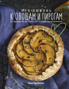 Про любовь к овощам и пирогам. От драников до галет, от оладьев до штолленов - Щербакова Инна Владиславовна