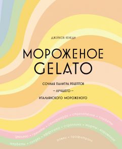 Мороженое Gelato: Сочная палитра рецептов лучшего итальянского мороженого - Кенеди Джейкоб