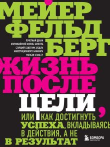 Жизнь после цели, Или как достигнуть успеха, вкладываясь в действия, а не в результат - Фельдберг Мейер