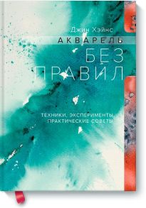 Акварель без правил. Техники, эксперименты, практические советы - Джин Хэйнс