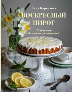 Воскресный пирог. 52 рецепта для уютных чаепитий - Кириллова Анна