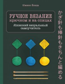 Ручное вязание спицами и крючком. Визуальный японский самоучитель: научитесь вязать быстро и правильно - Ёсида Юмико